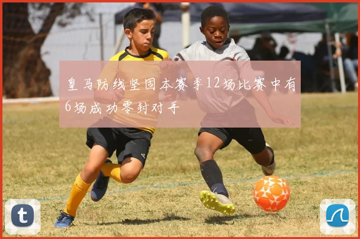 皇马防线坚固本赛季12场比赛中有6场成功零封对手
