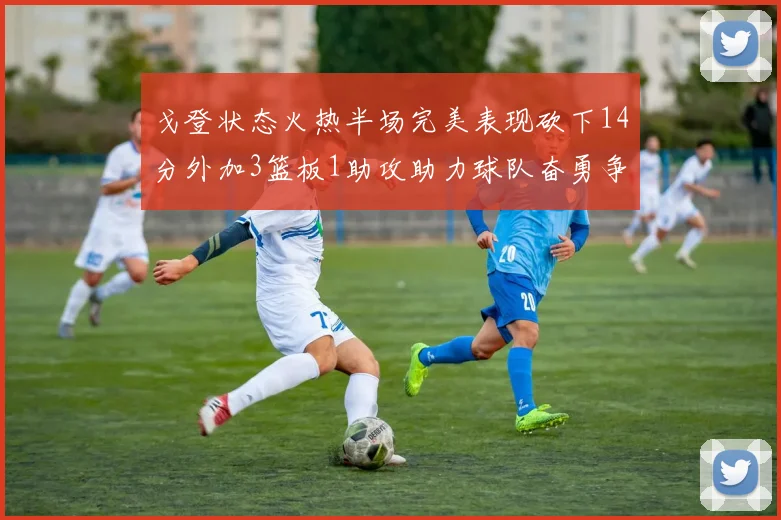 戈登状态火热半场完美表现砍下14分外加3篮板1助攻助力球队奋勇争先
