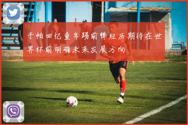 于帕回忆童年踢前锋经历期待在世界杯前明确未来发展方向