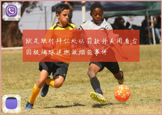 欧足联对拜仁处以罚款并关闭看台因极端球迷燃放烟花事件