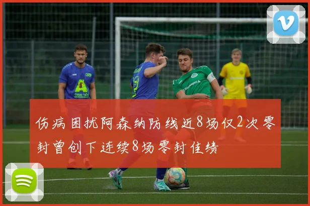 伤病困扰阿森纳防线近8场仅2次零封曾创下连续8场零封佳绩