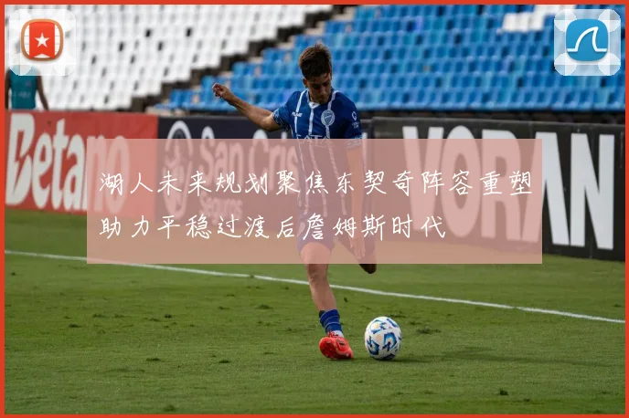 湖人未来规划聚焦东契奇阵容重塑助力平稳过渡后詹姆斯时代