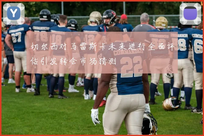 切尔西对马雷斯卡未来进行全面评估引发转会市场猜测