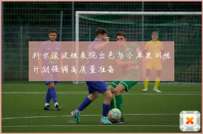 科尔谈波姐表现出色与小库里训练计划强调高质量准备