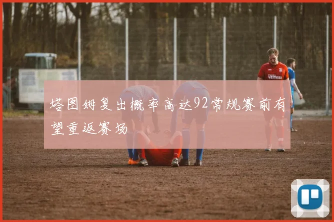 塔图姆复出概率高达92常规赛前有望重返赛场