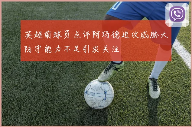 英超前球员点评阿玛德进攻威胁大防守能力不足引发关注