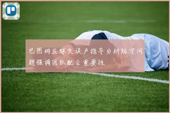 巴图姆发球失误卢指导分析防守问题强调团队配合重要性