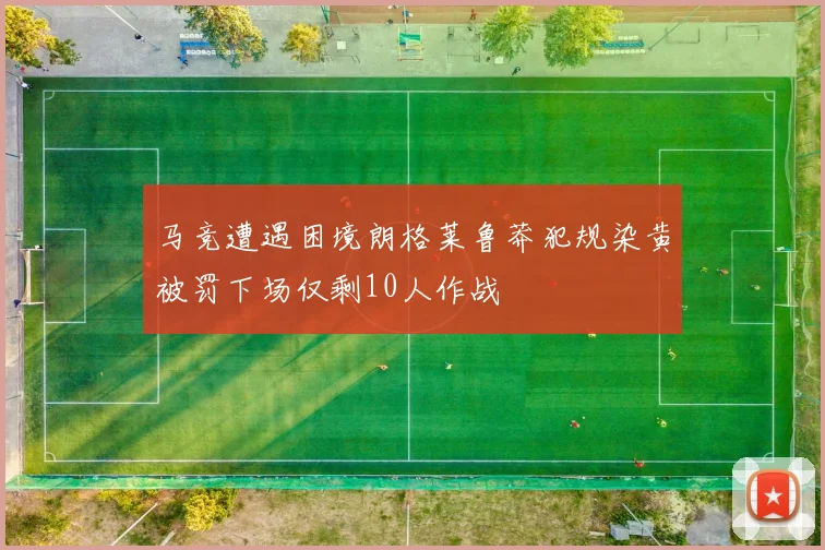 马竞遭遇困境朗格莱鲁莽犯规染黄被罚下场仅剩10人作战