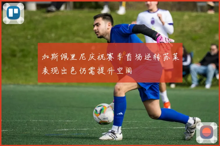 加斯佩里尼庆祝赛季首场逆转苏莱表现出色仍需提升空间