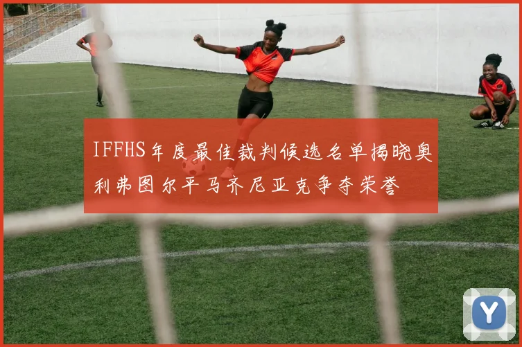 IFFHS年度最佳裁判候选名单揭晓奥利弗图尔平马齐尼亚克争夺荣誉