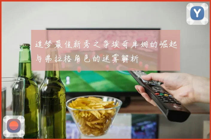 追梦最佳新秀之争埃奇库姆的崛起与弗拉格角色的迷雾解析