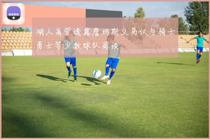 湖人高管透露詹姆斯交易仅与骑士勇士等少数球队商谈
