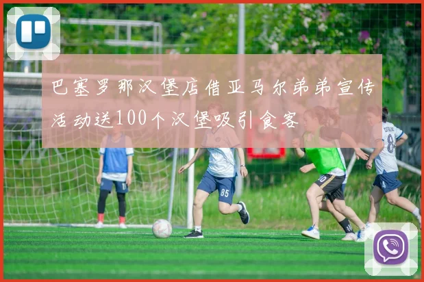 巴塞罗那汉堡店借亚马尔弟弟宣传活动送100个汉堡吸引食客