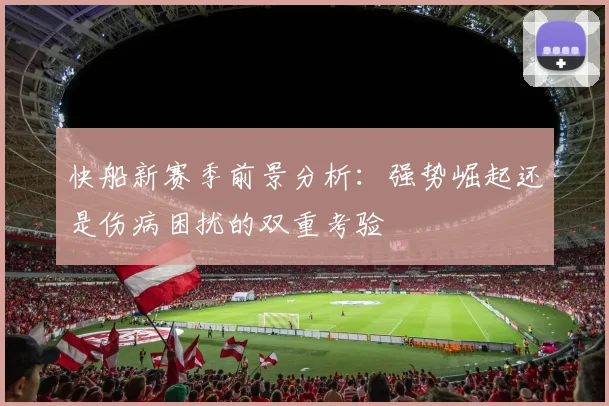 快船新赛季前景分析：强势崛起还是伤病困扰的双重考验