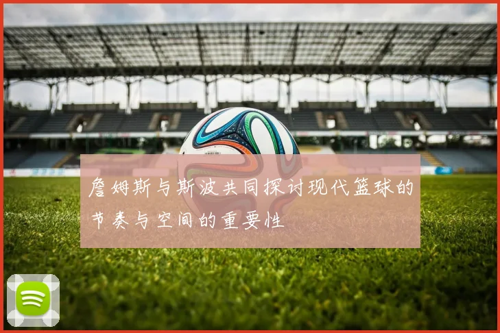 詹姆斯与斯波共同探讨现代篮球的节奏与空间的重要性