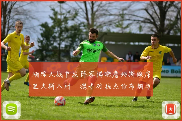 湖绿大战首发阵容揭晓詹姆斯缺席里夫斯八村塁携手对抗杰伦布朗与怀特