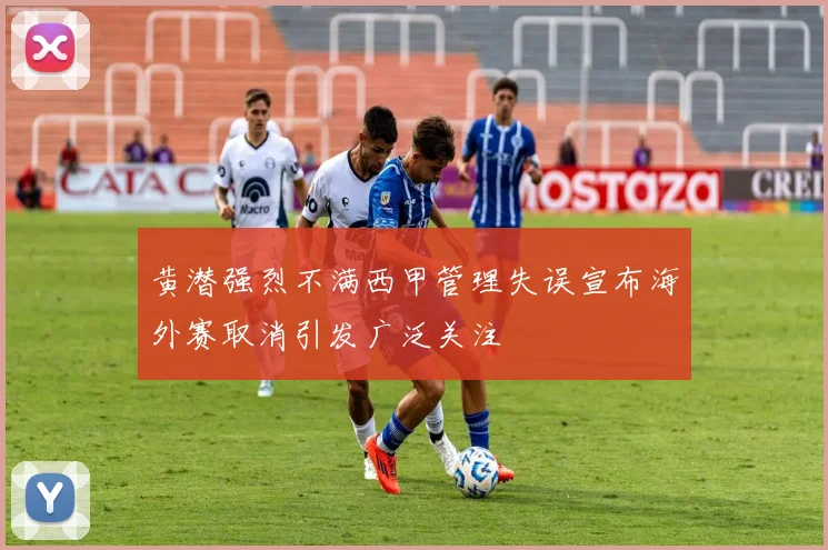 黄潜强烈不满西甲管理失误宣布海外赛取消引发广泛关注