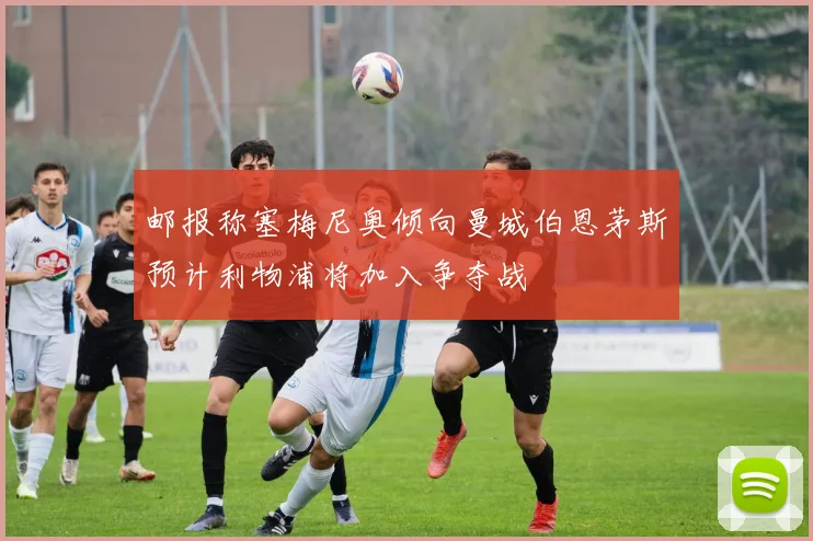 邮报称塞梅尼奥倾向曼城伯恩茅斯预计利物浦将加入争夺战