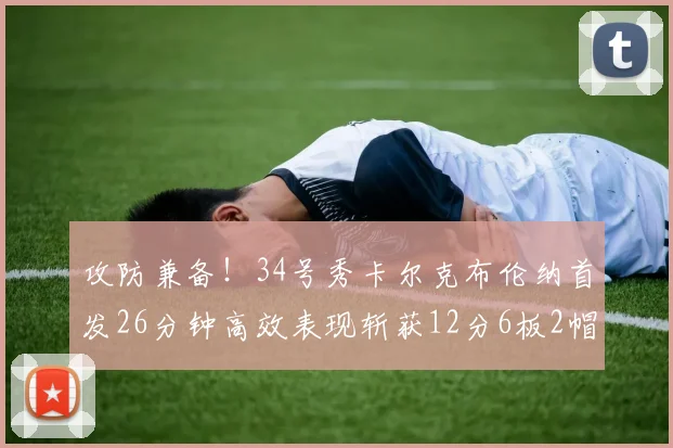 攻防兼备！34号秀卡尔克布伦纳首发26分钟高效表现斩获12分6板2帽