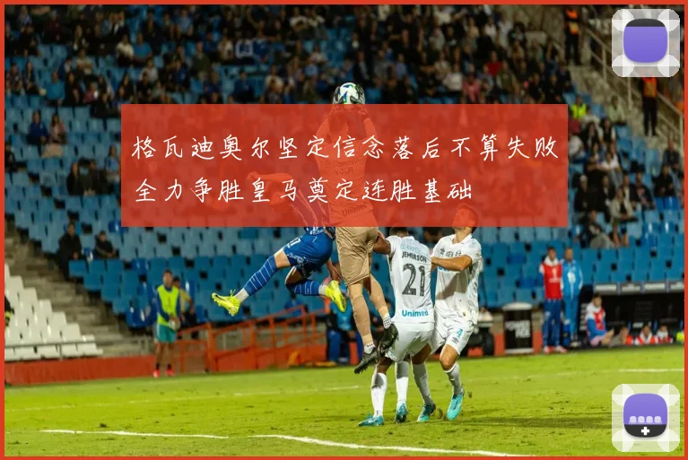 格瓦迪奥尔坚定信念落后不算失败全力争胜皇马奠定连胜基础