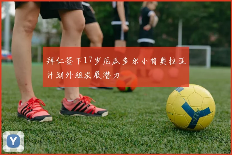 拜仁签下17岁厄瓜多尔小将奥拉亚计划外租发展潜力