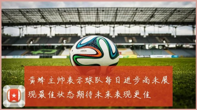 黄蜂主帅表示球队每日进步尚未展现最佳状态期待未来表现更佳