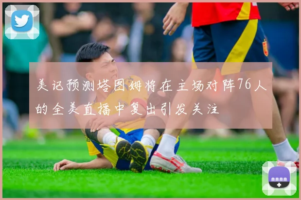 美记预测塔图姆将在主场对阵76人的全美直播中复出引发关注