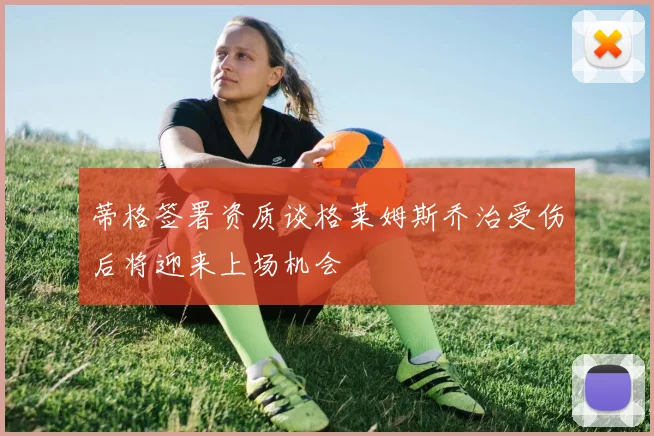 蒂格签署资质谈格莱姆斯乔治受伤后将迎来上场机会