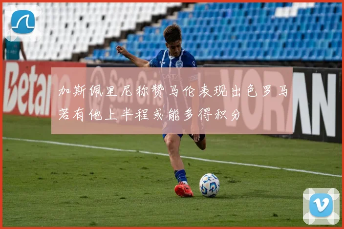 加斯佩里尼称赞马伦表现出色罗马若有他上半程或能多得积分