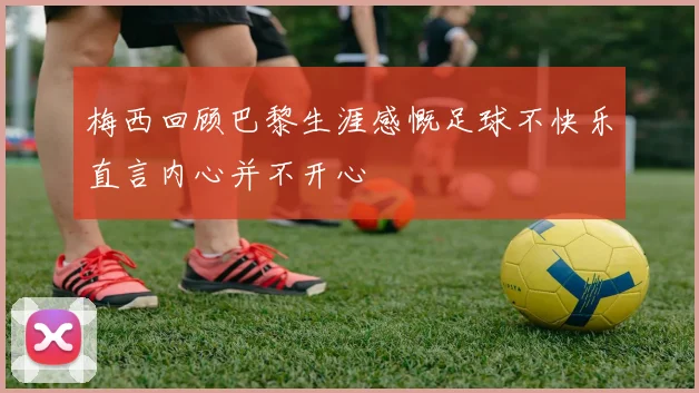 梅西回顾巴黎生涯感慨足球不快乐直言内心并不开心