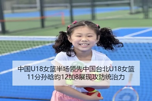 中国U18女篮半场领先中国台北U18女篮11分孙晗昀12加8展现攻防统治力 | ayx